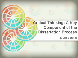 Critical Thinking: A Key 
Component of the 
Dissertation Process 
by Lisa MacLeod 
 
