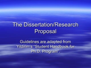 The Dissertation/ResearchThe Dissertation/Research
ProposalProposal
Guidelines are adapted fromGuidelines are adapted from
Yildirim’s “Student Handbook forYildirim’s “Student Handbook for
Ph.D. Program”.Ph.D. Program”.
 