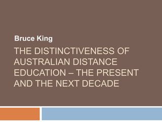 Bruce King The distinctiveness of Australian Distance Education – the present and the next decade 