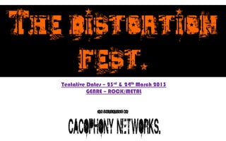 The distortion
     fest.
   Tentative Dates – 23rd & 24th March 2013
             GENRE – ROCK/METAL


                An Initiative by .
 