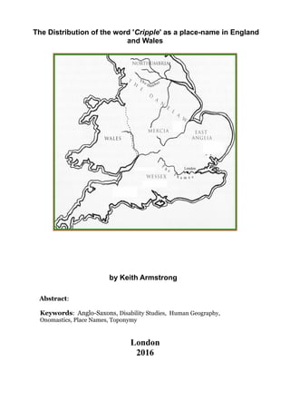 The Distribution of the word 'Cripple' as a place-name in England
and Wales
by Keith Armstrong
Abstract:
Keywords: Anglo-Saxons, Disability Studies, Human Geography,
Onomastics, Place Names, Toponymy
London
2016
 