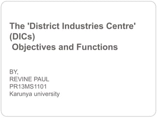 The 'District Industries Centre'
(DICs)
Objectives and Functions
BY,
REVINE PAUL
PR13MS1101
Karunya university
 