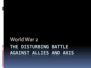 World War 2
THE DISTURBING BATTLE
AGAINST ALLIES AND AXIS
 