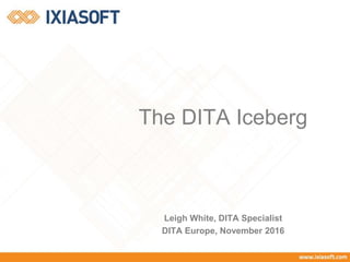 The DITA Iceberg
Leigh White, DITA Specialist
DITA Europe, November 2016
 