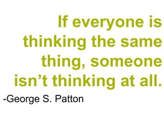 If everyone is
   thinking the same
      thing, someone
  isn’t thinking at all.
-George S. Patton
 