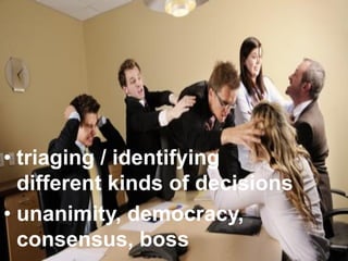 • triaging / identifying
  different kinds of decisions
• unanimity, democracy,
  consensus, boss
 