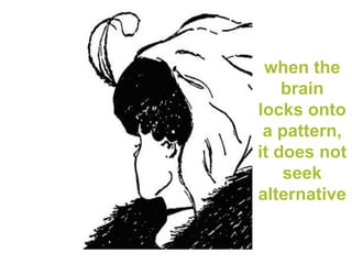 when the
    brain
locks onto
 a pattern,
it does not
    seek
alternative
 