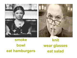 smoke           knit
      bowl       wear glasses
eat hamburgers    eat salad
 