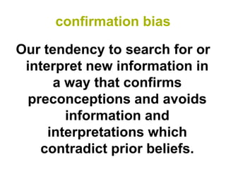 confirmation bias

Our tendency to search for or
 interpret new information in
      a way that confirms
 preconceptions and avoids
        information and
     interpretations which
   contradict prior beliefs.
 