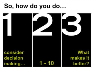 So, how do you do…




consider                What
decision             makes it
making…    1 - 10     better?
 
