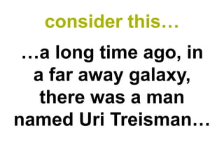 consider this…
 …a long time ago, in
  a far away galaxy,
   there was a man
named Uri Treisman…
 