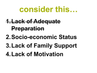 consider this…
1.Lack of Adequate
  Preparation
2.Socio-economic Status
3.Lack of Family Support
4.Lack of Motivation
 
