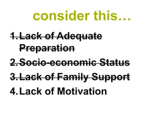consider this…
1.Lack of Adequate
  Preparation
2.Socio-economic Status
3.Lack of Family Support
4.Lack of Motivation
 