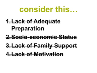 consider this…
1.Lack of Adequate
  Preparation
2.Socio-economic Status
3.Lack of Family Support
4.Lack of Motivation
 