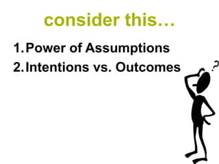 consider this…
1.Power of Assumptions
2.Intentions vs. Outcomes
 