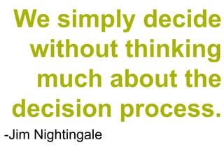 We simply decide
  without thinking
   much about the
 decision process.
-Jim Nightingale
 