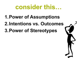 consider this…
1.Power of Assumptions
2.Intentions vs. Outcomes
3.Power of Stereotypes
 