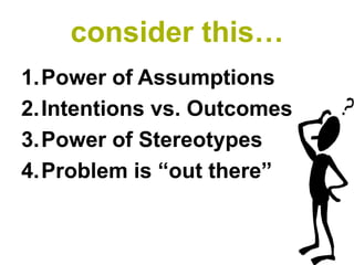 consider this…
1.Power of Assumptions
2.Intentions vs. Outcomes
3.Power of Stereotypes
4.Problem is “out there”
 