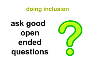 doing inclusion

ask good
  open
  ended
questions
 