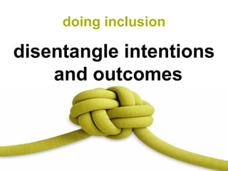 doing inclusion

disentangle intentions
    and outcomes
 