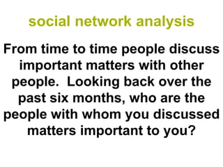 social network analysis
From time to time people discuss
  important matters with other
 people. Looking back over the
  past six months, who are the
people with whom you discussed
   matters important to you?
 