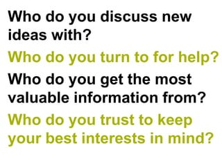 Who do you discuss new
ideas with?
Who do you turn to for help?
Who do you get the most
valuable information from?
Who do you trust to keep
your best interests in mind?
 