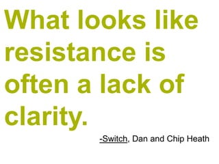 What looks like
resistance is
often a lack of
clarity.
       -Switch, Dan and Chip Heath
 