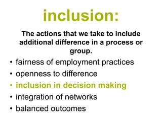 inclusion:
     The actions that we take to include
    additional difference in a process or
                    group.
•   fairness of employment practices
•   openness to difference
•   inclusion in decision making
•   integration of networks
•   balanced outcomes
 