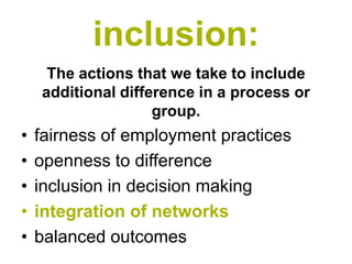 inclusion:
     The actions that we take to include
    additional difference in a process or
                    group.
•   fairness of employment practices
•   openness to difference
•   inclusion in decision making
•   integration of networks
•   balanced outcomes
 