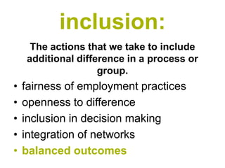 inclusion:
     The actions that we take to include
    additional difference in a process or
                    group.
•   fairness of employment practices
•   openness to difference
•   inclusion in decision making
•   integration of networks
•   balanced outcomes
 