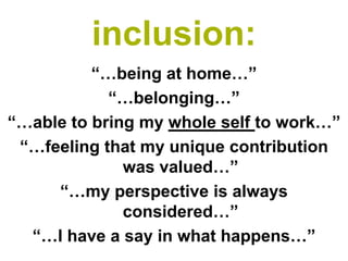 inclusion:
          “…being at home…”
            “…belonging…”
“…able to bring my whole self to work…”
 “…feeling that my unique contribution
              was valued…”
     “…my perspective is always
              considered…”
  “…I have a say in what happens…”
 