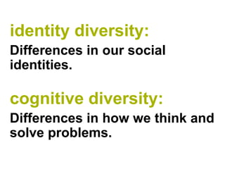 identity diversity:
Differences in our social
identities.

cognitive diversity:
Differences in how we think and
solve problems.
 