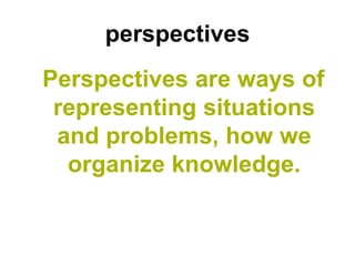 perspectives
Perspectives are ways of
 representing situations
 and problems, how we
  organize knowledge.
 