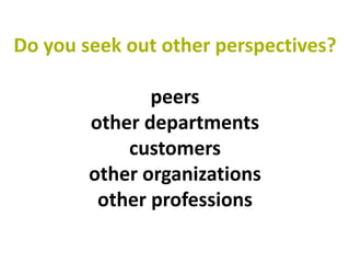 Do you seek out other perspectives?

               peers
        other departments
            customers
        other organizations
         other professions
 
