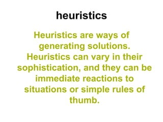 heuristics
    Heuristics are ways of
     generating solutions.
  Heuristics can vary in their
sophistication, and they can be
    immediate reactions to
 situations or simple rules of
            thumb.
 