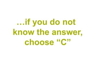 …if you do not
know the answer,
  choose “C”
 