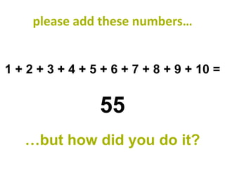 please add these numbers…


1 + 2 + 3 + 4 + 5 + 6 + 7 + 8 + 9 + 10 =


                 55
   …but how did you do it?
 