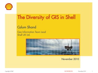 The Diversity of GIS in Shell
                     Calum Shand
                     Geo Information Team Lead
                     Shell UK Ltd.




                                                 November 2010



Copyright of Shell                                 NOT RESTRICTED   November 2010   1
 