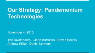 Our Strategy: Pandemonium
Technologies
November 4, 2015
The Dividenders - John Barrasso, Steven Boccia,
Andrew Killian, Daniel Lehman
 