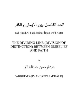‫اﻟﺤﺪ اﻟﻔﺎﺻﻞ ﺑﯿﻦ اﻹﯾﻤﺎن واﻟﻜﻔﺮ‬
(Al Ḥadd Al Fāṣil bainal Īmān wa’l Kufr)

THE DIVIDING LINE (DIVISION OF
DISTINCTION) BETWEEN DISBELIEF
AND FAITH
by

‫ﻋﺑداﻟرﺣﻣن ﻋﺑداﻟﺧﺎﻟق‬
ʿABDUR-RAḤMAN ʿABDUL-KH◊LIQ

 