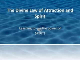 The Divine Law of Attraction and Spirit,[object Object],Learning to use the power of ,[object Object],SPIRIT!,[object Object]