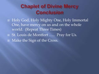    Holy God, Holy Mighty One, Holy Immortal
    One, have mercy on us and on the whole
    world. (Repeat Three Times)
   St. Louis de Montfort ….. Pray for Us.
   Make the Sign of the Cross.
 