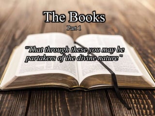 The Books
Part 1
“That through these you may be
partakers of the divine nature”
 