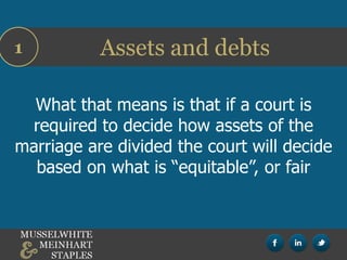 Assets and debts1
What that means is that if a court is
required to decide how assets of the
marriage are divided the court will decide
based on what is “equitable”, or fair
 