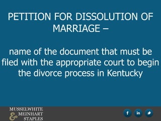 PETITION FOR DISSOLUTION OF
MARRIAGE –
name of the document that must be
filed with the appropriate court to begin
the divorce process in Kentucky
 