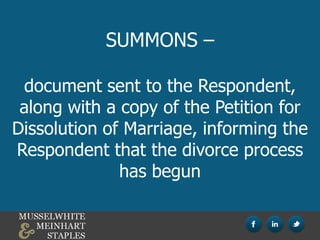 SUMMONS –
document sent to the Respondent,
along with a copy of the Petition for
Dissolution of Marriage, informing the
Respondent that the divorce process
has begun
 