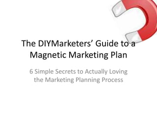 The DIYMarketers’ Guide to a
  Magnetic Marketing Plan
 6 Simple Secrets to Actually Loving
   the Marketing Planning Process
 