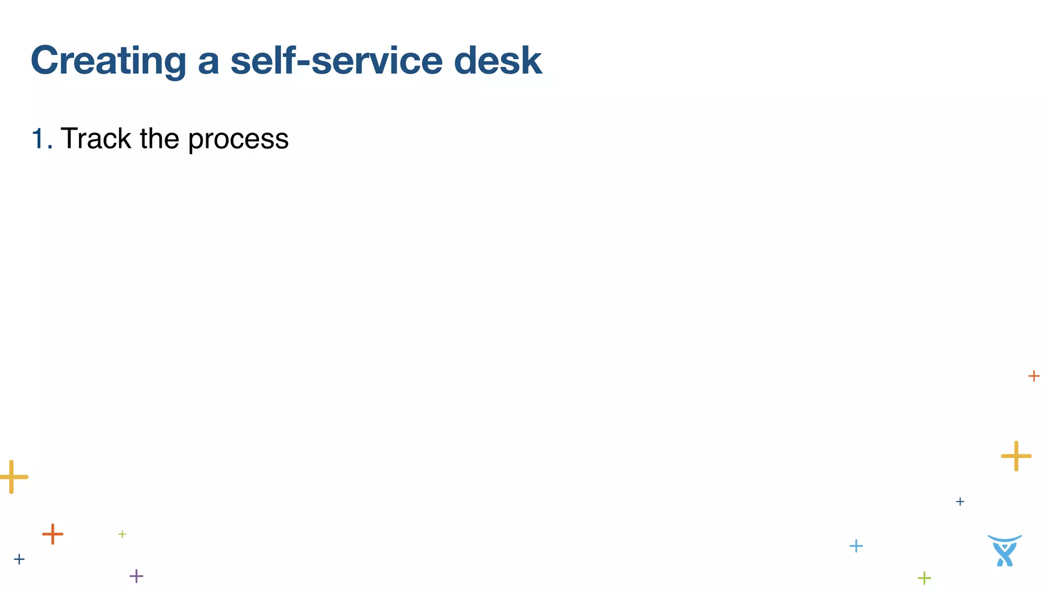 Creating a self-service desk 
1. Track the process 
 