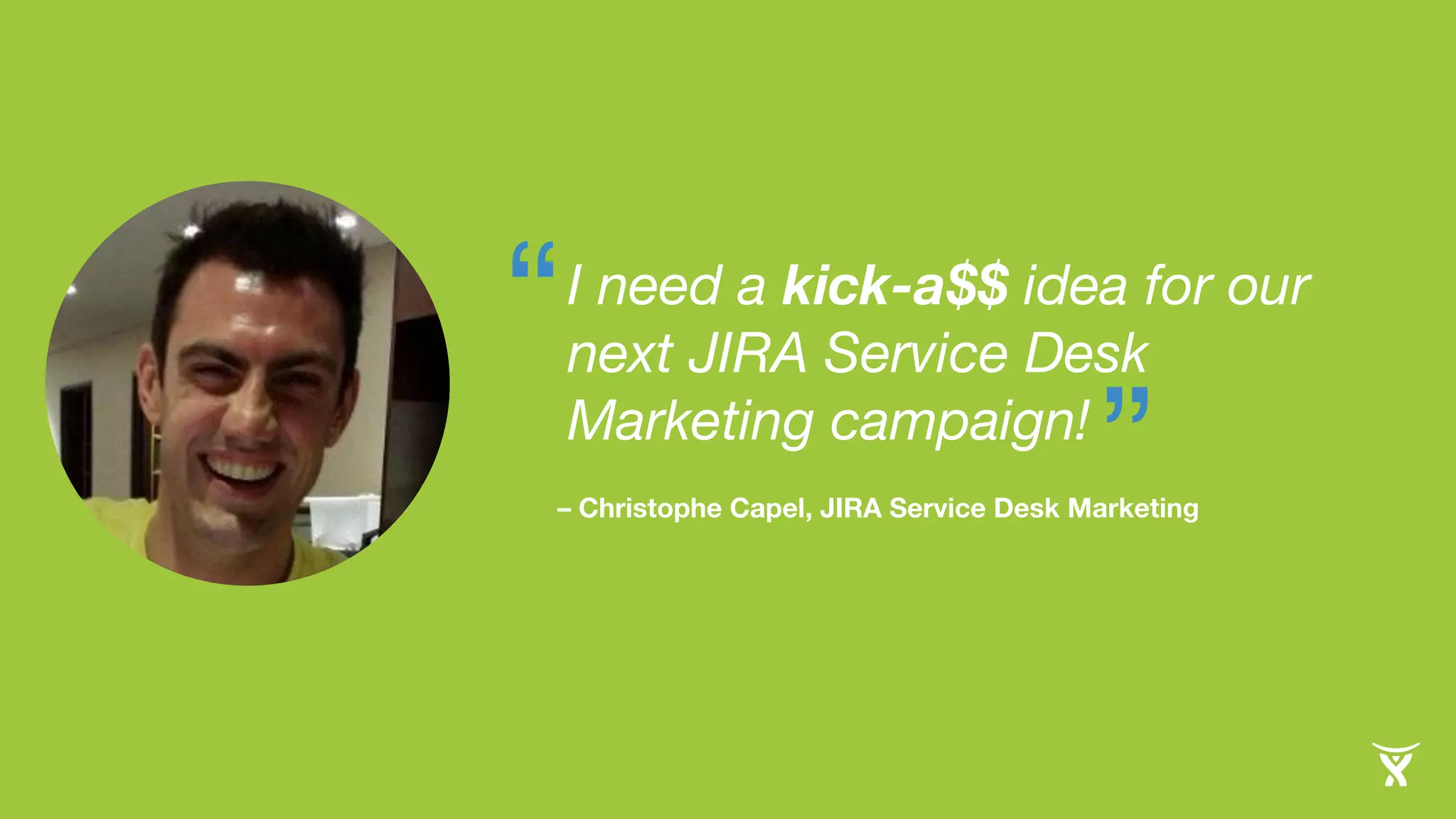 “ 
I need a kick-a$$ idea for our 
next JIRA Service Desk 
Marketing campaign! 
– Christophe Capel, JIRA Service Desk Marketing ” 
 