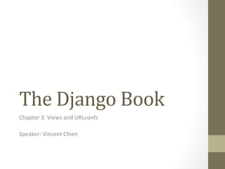 The	
  Django	
  Book	
  
Chapter	
  3:	
  Views	
  and	
  URLconfs	
  
	
  
Speaker:	
  Vincent	
  Chien	
  
 